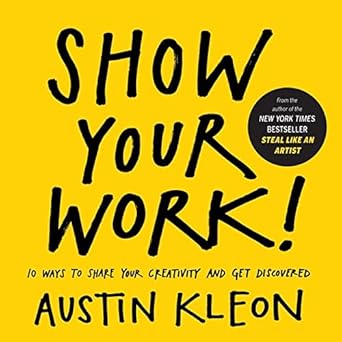 Show Your Work!: 10 Ways to Share Your Creativity and Get Discovered (Austin Kleon) by Austin Kleon