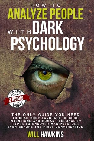 How to Analyze People with Dark Pychology: The Only Guide You Need to Read Body Language, Decode Intentions and Human Personality Types to Uncover Manipulators Even Before the First Conversation